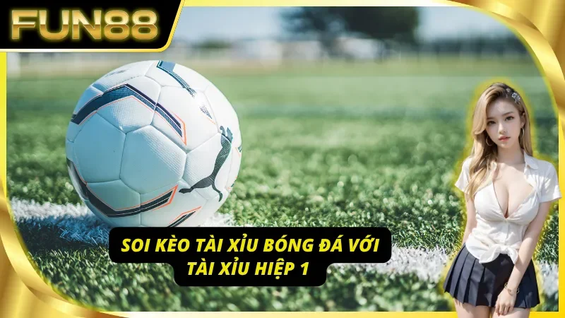 Khám phá cách soi kèo tài xỉu bóng đá với kèo tài xỉu hiệp 1